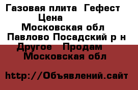 Газовая плита “Гефест“ › Цена ­ 2 000 - Московская обл., Павлово-Посадский р-н Другое » Продам   . Московская обл.